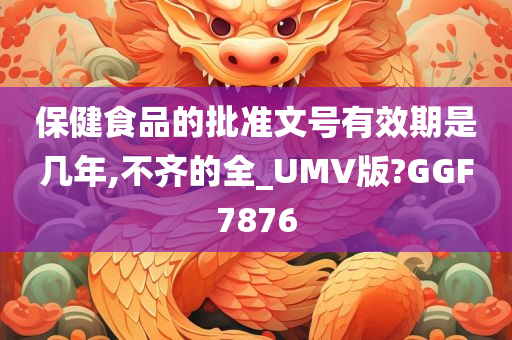 保健食品的批准文号有效期是几年,不齐的全_UMV版?GGF7876