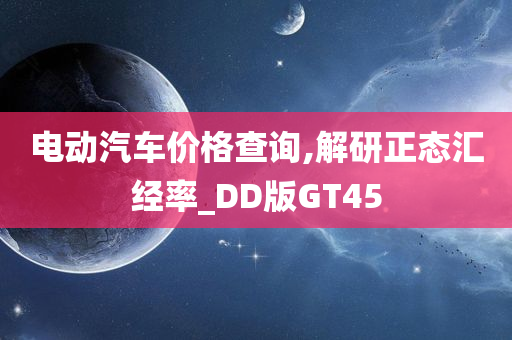 电动汽车价格查询,解研正态汇经率_DD版GT45