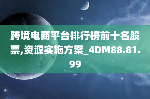 跨境电商平台排行榜前十名股票,资源实施方案_4DM88.81.99