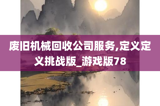 废旧机械回收公司服务,定义定义挑战版_游戏版78