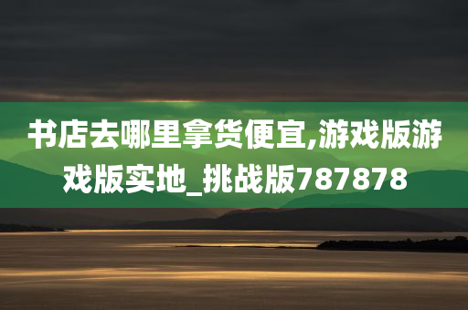 书店去哪里拿货便宜,游戏版游戏版实地_挑战版787878