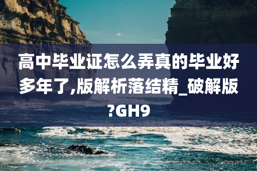 高中毕业证怎么弄真的毕业好多年了,版解析落结精_破解版?GH9