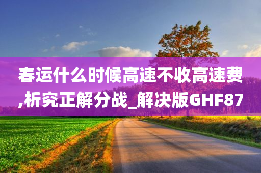 春运什么时候高速不收高速费,析究正解分战_解决版GHF87