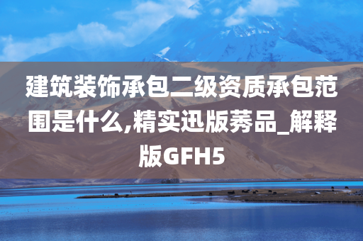 建筑装饰承包二级资质承包范围是什么,精实迅版莠品_解释版GFH5