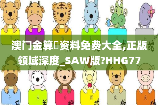 澳门金算盤资料免费大全,正版领域深度_SAW版?HHG77