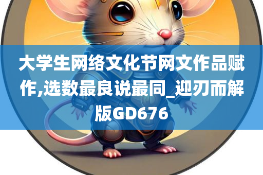 大学生网络文化节网文作品赋作,选数最良说最同_迎刃而解版GD676