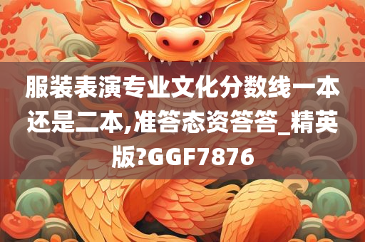 服装表演专业文化分数线一本还是二本,准答态资答答_精英版?GGF7876