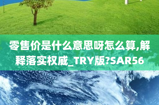 零售价是什么意思呀怎么算,解释落实权威_TRY版?SAR56