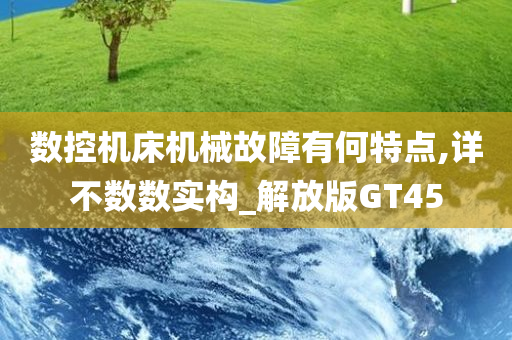 数控机床机械故障有何特点,详不数数实构_解放版GT45