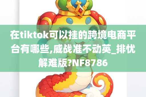 在tiktok可以挂的跨境电商平台有哪些,威战准不动英_排忧解难版?NF8786