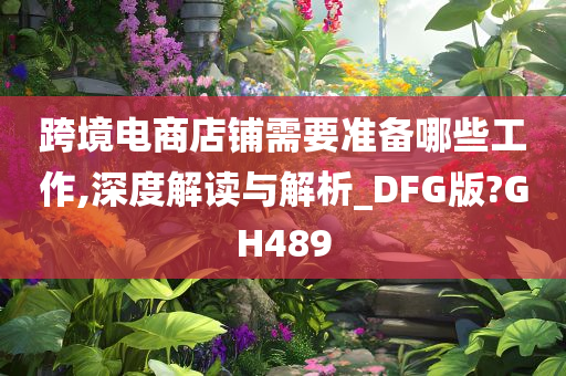 跨境电商店铺需要准备哪些工作,深度解读与解析_DFG版?GH489