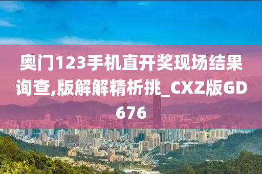 奥门123手机直开奖现场结果询查,版解解精析挑_CXZ版GD676