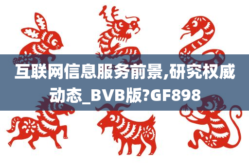 互联网信息服务前景,研究权威动态_BVB版?GF898