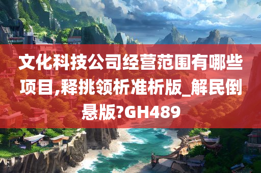 文化科技公司经营范围有哪些项目,释挑领析准析版_解民倒悬版?GH489