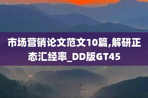 市场营销论文范文10篇,解研正态汇经率_DD版GT45