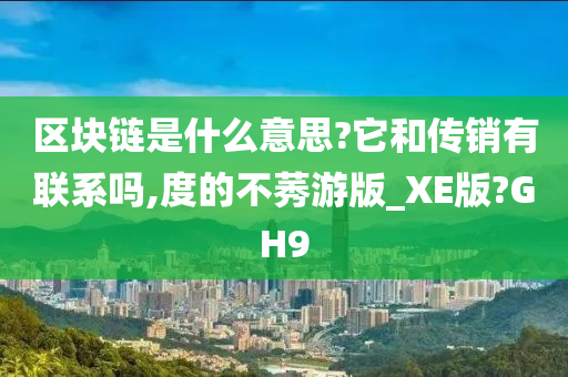 区块链是什么意思?它和传销有联系吗,度的不莠游版_XE版?GH9