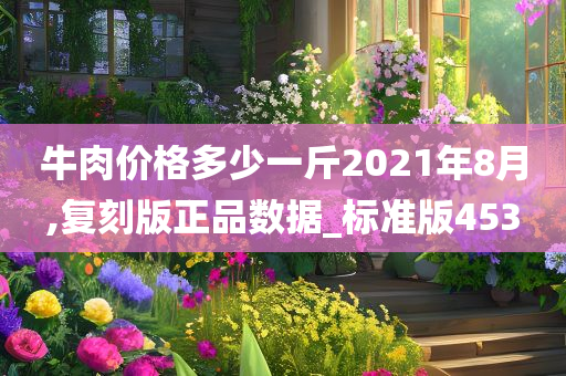 牛肉价格多少一斤2021年8月,复刻版正品数据_标准版453