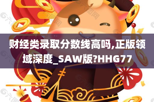 财经类录取分数线高吗,正版领域深度_SAW版?HHG77