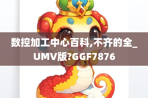 数控加工中心百科,不齐的全_UMV版?GGF7876