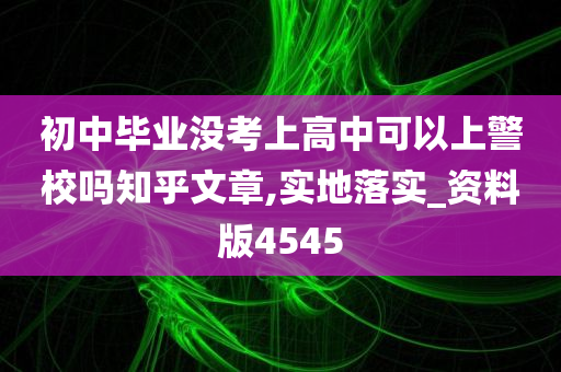 初中毕业没考上高中可以上警校吗知乎文章,实地落实_资料版4545