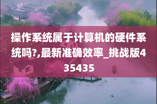 操作系统属于计算机的硬件系统吗?,最新准确效率_挑战版435435