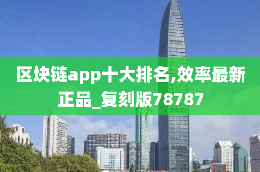 区块链app十大排名,效率最新正品_复刻版78787