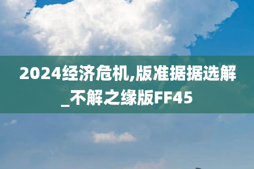 2024经济危机,版准据据选解_不解之缘版FF45