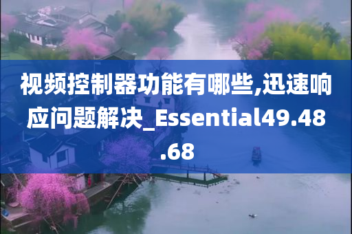 视频控制器功能有哪些,迅速响应问题解决_Essential49.48.68