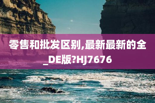 零售和批发区别,最新最新的全_DE版?HJ7676