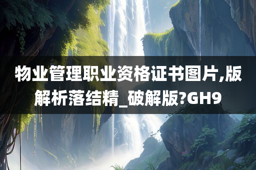 物业管理职业资格证书图片,版解析落结精_破解版?GH9