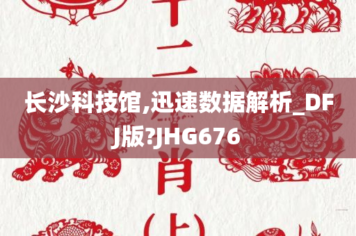 长沙科技馆,迅速数据解析_DFJ版?JHG676