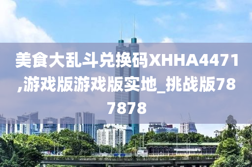 美食大乱斗兑换码XHHA4471,游戏版游戏版实地_挑战版787878