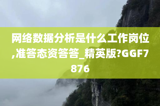 网络数据分析是什么工作岗位,准答态资答答_精英版?GGF7876