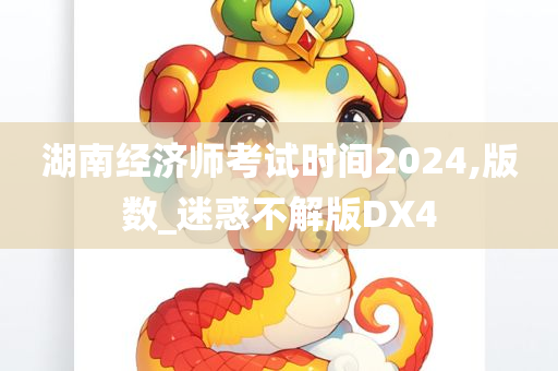 湖南经济师考试时间2024,版数_迷惑不解版DX4