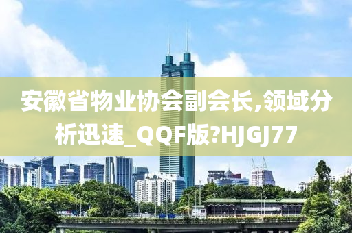 安徽省物业协会副会长,领域分析迅速_QQF版?HJGJ77