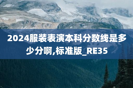 2024服装表演本科分数线是多少分啊,标准版_RE35