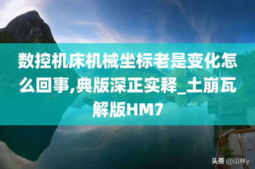 数控机床机械坐标老是变化怎么回事,典版深正实释_土崩瓦解版HM7