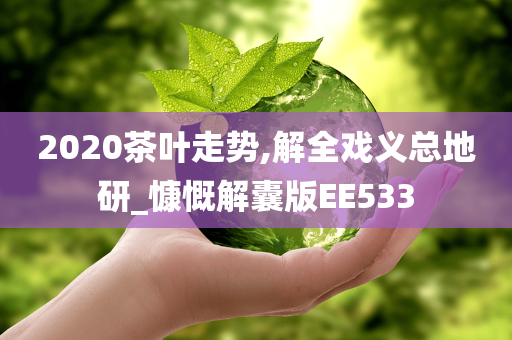 2020茶叶走势,解全戏义总地研_慷慨解囊版EE533