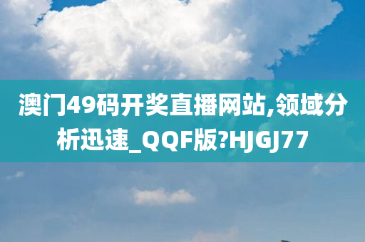 澳门49码开奖直播网站,领域分析迅速_QQF版?HJGJ77