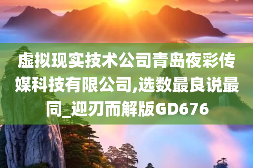 虚拟现实技术公司青岛夜彩传媒科技有限公司,选数最良说最同_迎刃而解版GD676