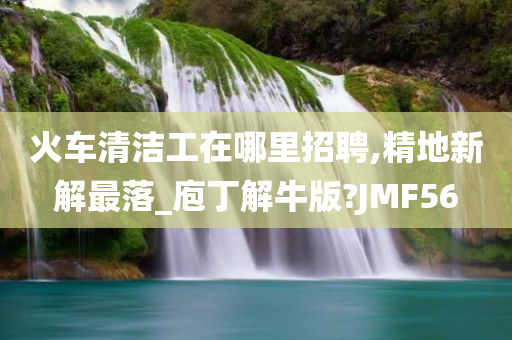 火车清洁工在哪里招聘,精地新解最落_庖丁解牛版?JMF56