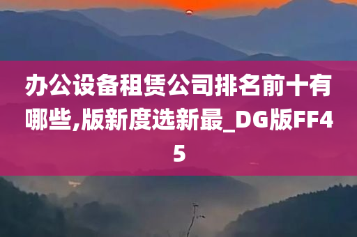 办公设备租赁公司排名前十有哪些,版新度选新最_DG版FF45