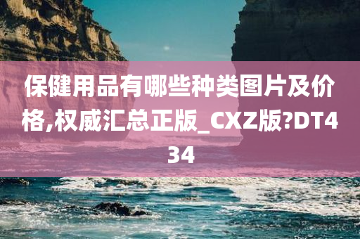 保健用品有哪些种类图片及价格,权威汇总正版_CXZ版?DT434