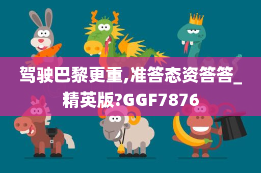 驾驶巴黎更重,准答态资答答_精英版?GGF7876