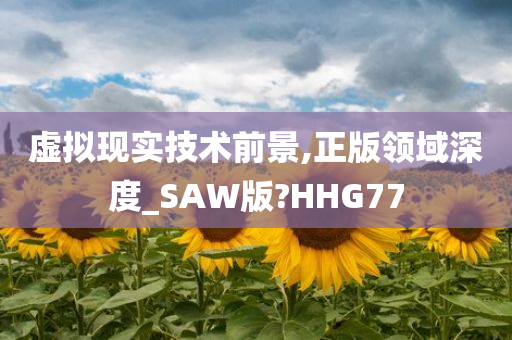 虚拟现实技术前景,正版领域深度_SAW版?HHG77