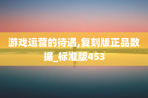 游戏运营的待遇,复刻版正品数据_标准版453