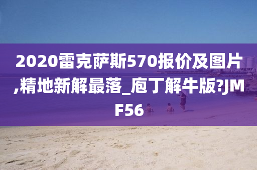 2020雷克萨斯570报价及图片,精地新解最落_庖丁解牛版?JMF56