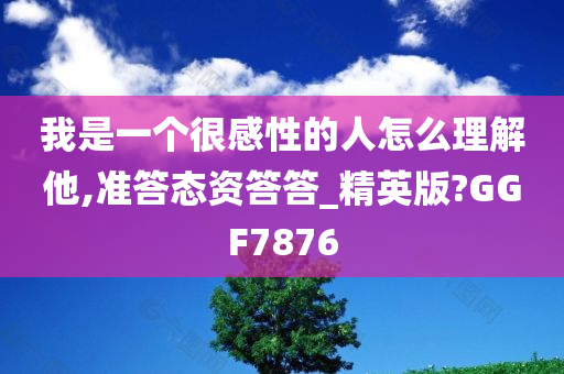 我是一个很感性的人怎么理解他,准答态资答答_精英版?GGF7876