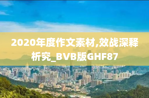 2020年度作文素材,效战深释析究_BVB版GHF87