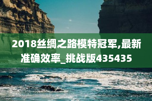 2018丝绸之路模特冠军,最新准确效率_挑战版435435